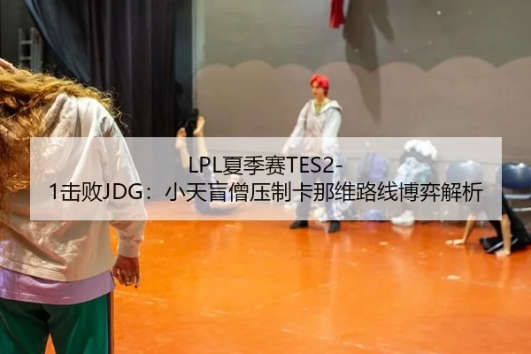 LPL夏季赛TES2-1击败JDG：小天盲僧压制卡那维路线博弈解析